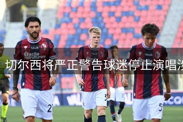 切尔西将严正警告球迷停止演唱涉宗派争议歌曲