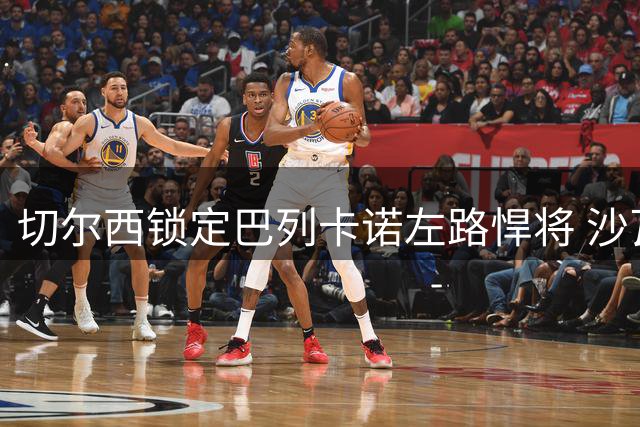 切尔西锁定巴列卡诺左路悍将 沙瓦里亚加盟补齐防守短板