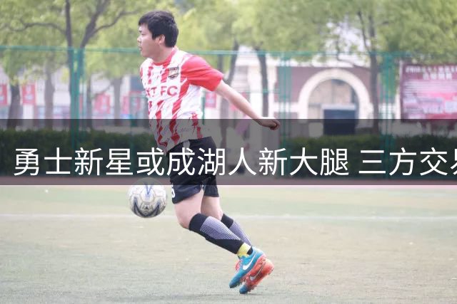 勇士新星或成湖人新大腿 三方交易方案浮出水面