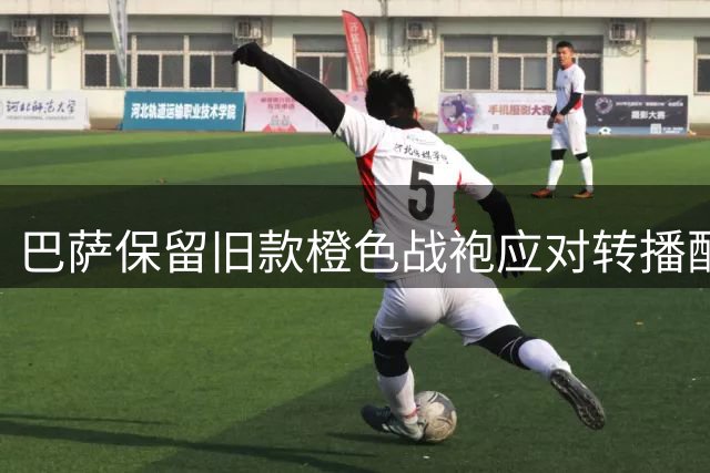 巴萨保留旧款橙色战袍应对转播配色难题