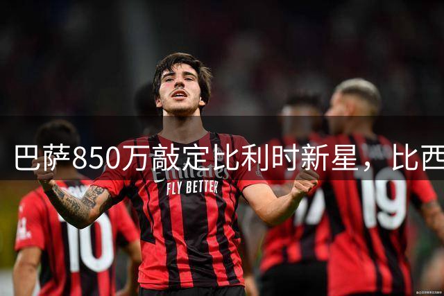 巴萨850万敲定比利时新星，比西武即将登陆诺坎普