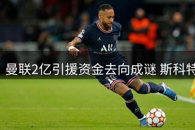 曼联2亿引援资金去向成谜 斯科特争夺战切尔西率先出局