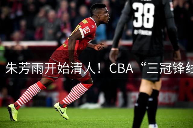 朱芳雨开始清人！CBA“三冠锋线”退出广东队，顶薪加盟同曦男篮