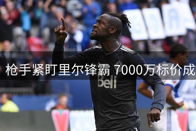 枪手紧盯里尔锋霸 7000万标价成交易关键