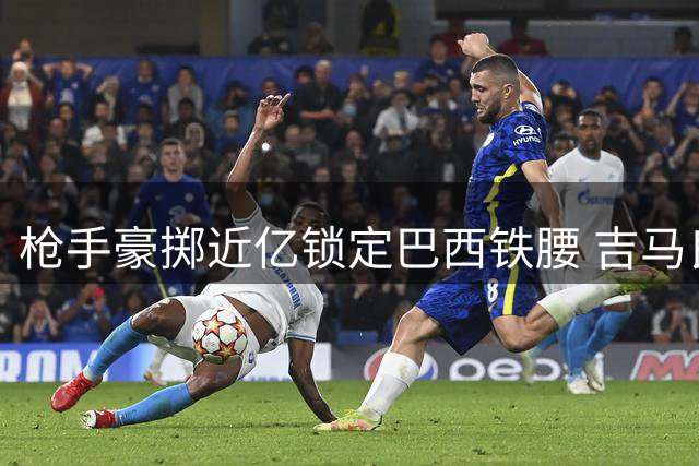 枪手豪掷近亿锁定巴西铁腰 吉马良斯即将登陆酋长球场
