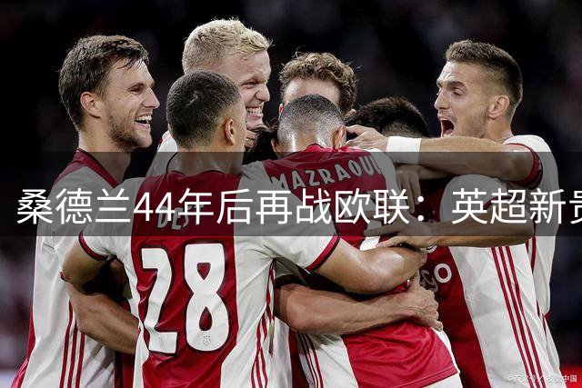 桑德兰44年后再战欧联：英超新贵面临双线考验