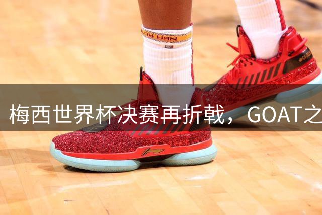 梅西世界杯决赛再折戟，GOAT之争反而盖棺定论：这早已不是一场公平对决
