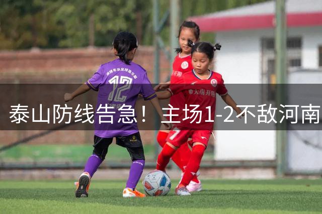 泰山防线告急！主场1-2不敌河南，17年不败金身告破