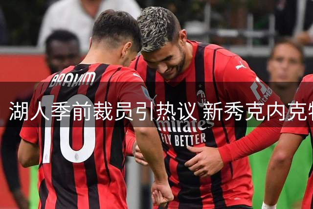 湖人季前裁员引热议 新秀克内克特恐成牺牲品