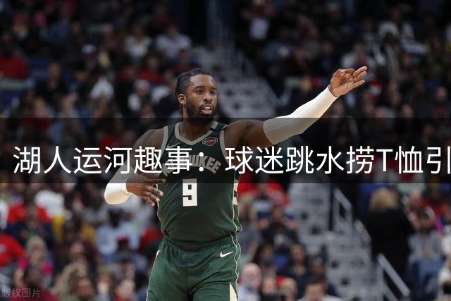 湖人运河趣事：球迷跳水捞T恤引全队喝彩