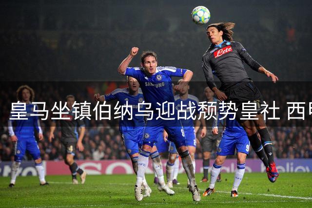 皇马坐镇伯纳乌迎战颓势皇社 西甲次轮强弱对决引关注
