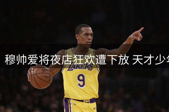 穆帅爱将夜店狂欢遭下放 天才少年自毁前程