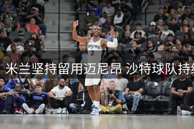 米兰坚持留用迈尼昂 沙特球队持续保持关注