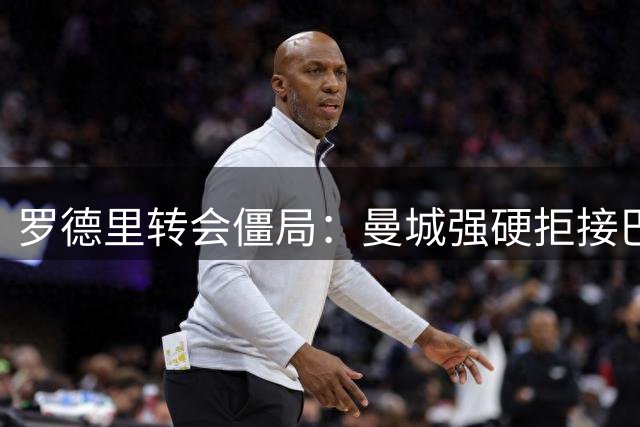 罗德里转会僵局：曼城强硬拒接巴萨二次报价