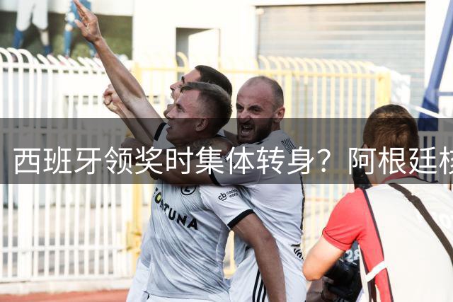 西班牙领奖时集体转身？阿根廷核心回应：我们在感谢球迷 那也是尊重