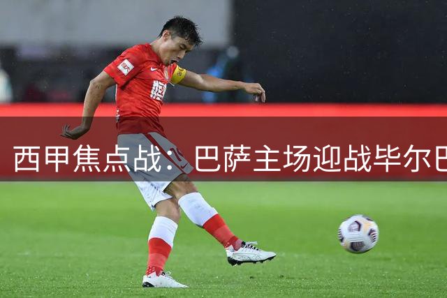 西甲焦点战：巴萨主场迎战毕尔巴鄂，强弱对话悬念待解