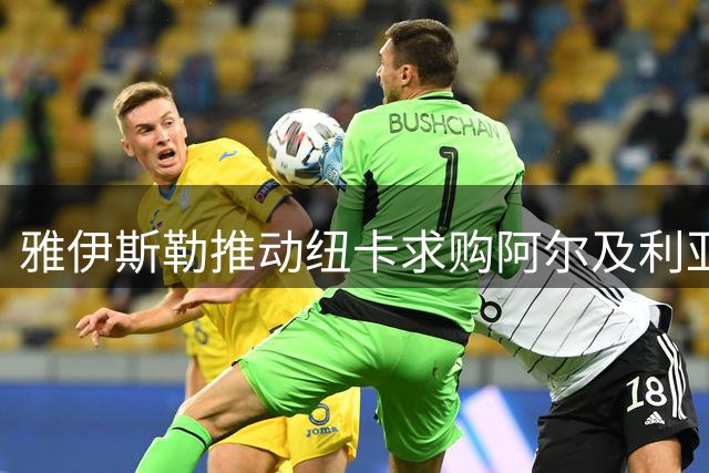 雅伊斯勒推动纽卡求购阿尔及利亚攻击手 上赛季独造21球