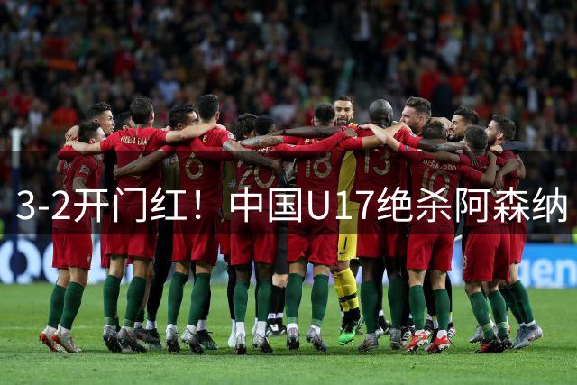 3-2开门红！中国U17绝杀阿森纳！第97分钟读秒破门，剧情出人意料