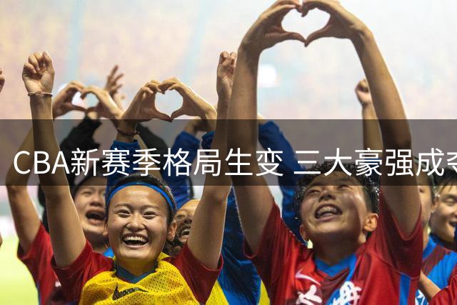 CBA新赛季格局生变 三大豪强成夺冠热门